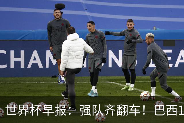 世界杯早报：强队齐翻车！巴西1-1平摩洛哥 瑞士1-1遭卡塔尔绝平